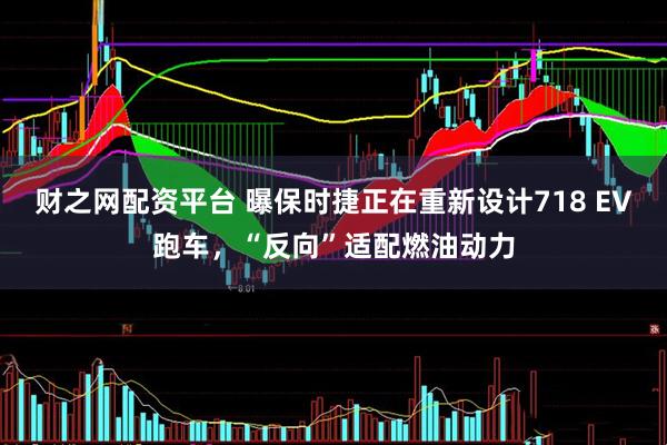 财之网配资平台 曝保时捷正在重新设计718 EV跑车，“反向”适配燃油动力