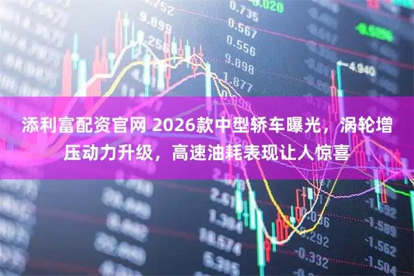 添利富配资官网 2026款中型轿车曝光，涡轮增压动力升级，高速油耗表现让人惊喜