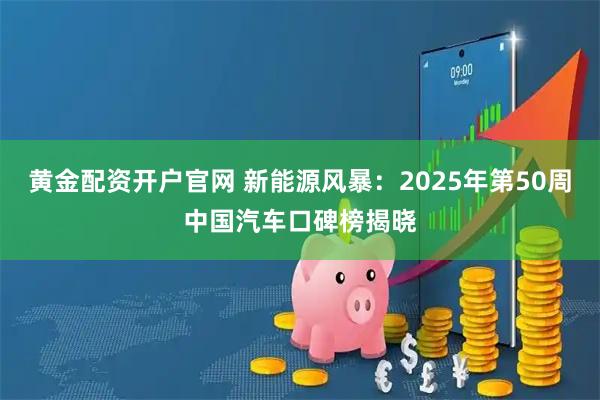 黄金配资开户官网 新能源风暴：2025年第50周中国汽车口碑榜揭晓