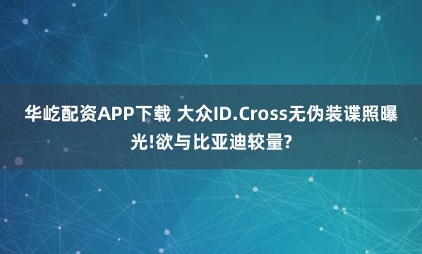 华屹配资APP下载 大众ID.Cross无伪装谍照曝光!欲与比亚迪较量?