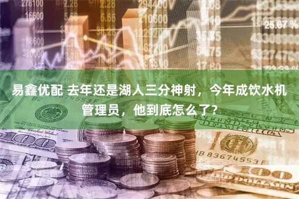 易鑫优配 去年还是湖人三分神射，今年成饮水机管理员，他到底怎么了？