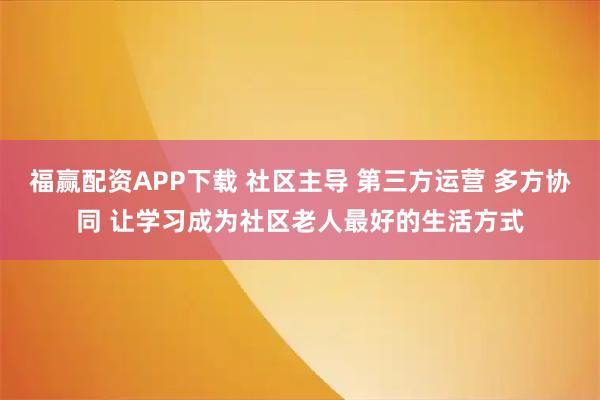 福赢配资APP下载 社区主导 第三方运营 多方协同 让学习成为社区老人最好的生活方式