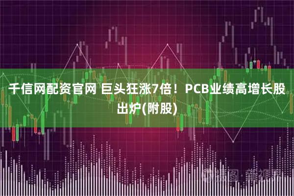 千信网配资官网 巨头狂涨7倍！PCB业绩高增长股出炉(附股)