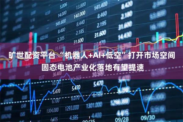 旷世配资平台 “机器人+AI+低空”打开市场空间 固态电池产业化落地有望提速