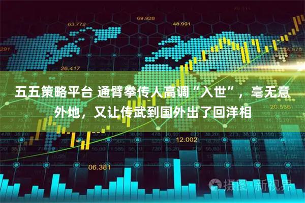 五五策略平台 通臂拳传人高调“入世”，毫无意外地，又让传武到国外出了回洋相
