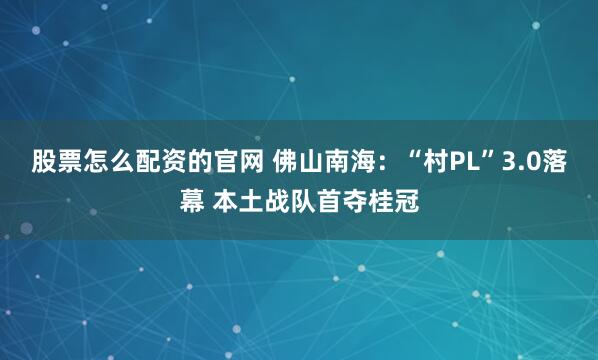 股票怎么配资的官网 佛山南海：“村PL”3.0落幕 本土战队首夺桂冠
