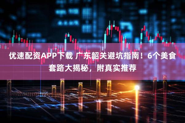 优速配资APP下载 广东韶关避坑指南！6个美食套路大揭秘，附真实推荐