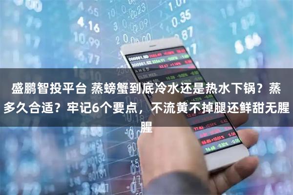 盛鹏智投平台 蒸螃蟹到底冷水还是热水下锅？蒸多久合适？牢记6个要点，不流黄不掉腿还鲜甜无腥