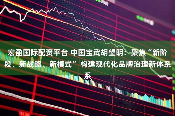 宏盈国际配资平台 中国宝武胡望明：聚焦“新阶段、新战略、新模式” 构建现代化品牌治理新体系