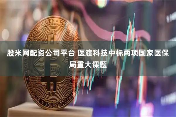 股米网配资公司平台 医渡科技中标两项国家医保局重大课题