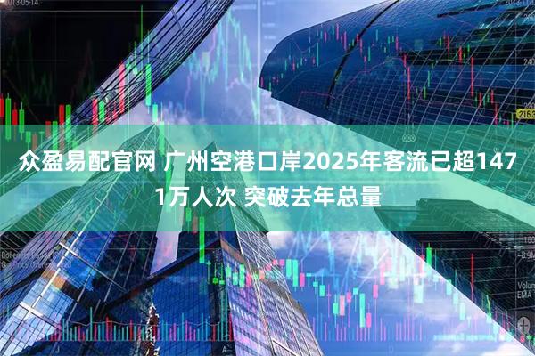 众盈易配官网 广州空港口岸2025年客流已超1471万人次 突破去年总量