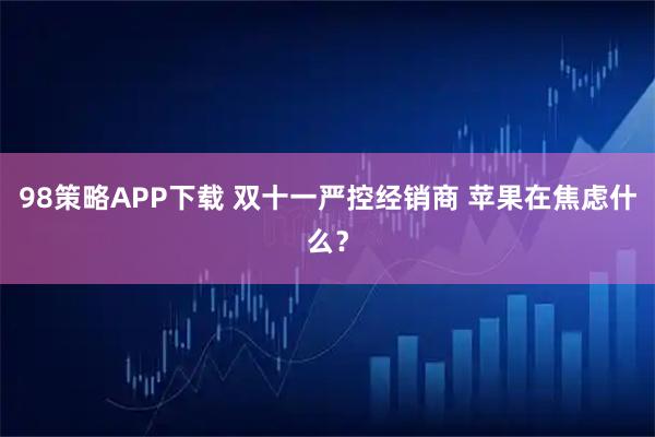 98策略APP下载 双十一严控经销商 苹果在焦虑什么？