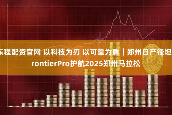 东程配资官网 以科技为刃 以可靠为盾｜郑州日产锋坦FrontierPro护航2025郑州马拉松