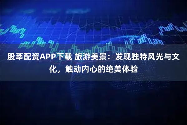 股莘配资APP下载 旅游美景：发现独特风光与文化，触动内心的绝美体验
