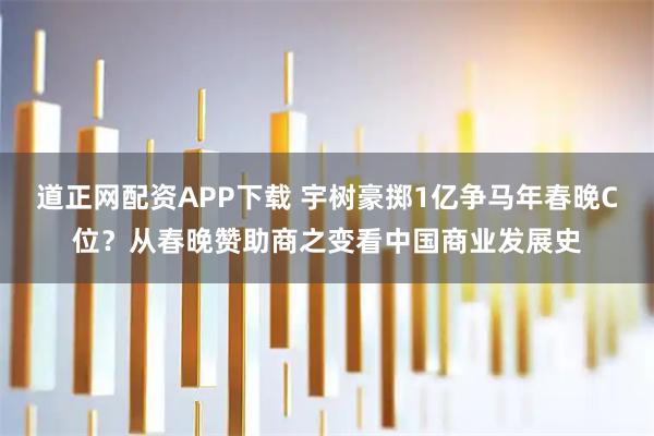 道正网配资APP下载 宇树豪掷1亿争马年春晚C位？从春晚赞助商之变看中国商业发展史