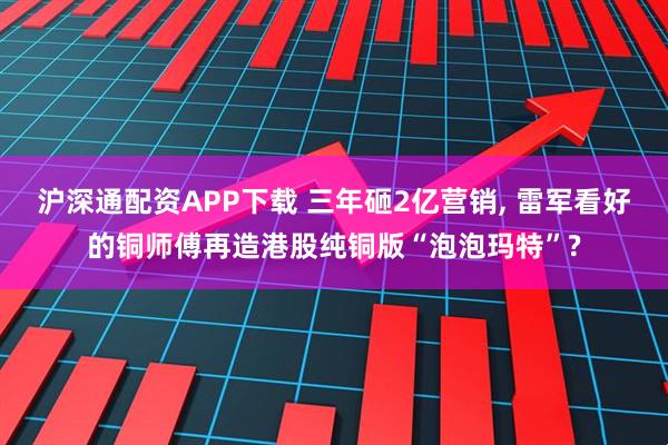 沪深通配资APP下载 三年砸2亿营销, 雷军看好的铜师傅再造港股纯铜版“泡泡玛特”?