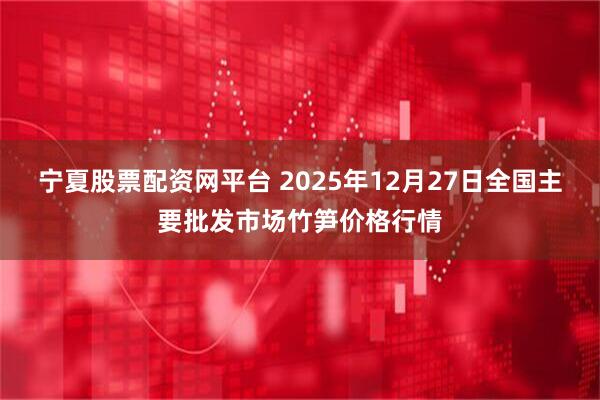 宁夏股票配资网平台 2025年12月27日全国主要批发市场竹笋价格行情