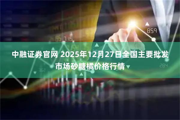 中融证券官网 2025年12月27日全国主要批发市场砂糖橘价格行情