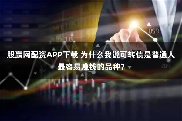 股赢网配资APP下载 为什么我说可转债是普通人最容易赚钱的品种？