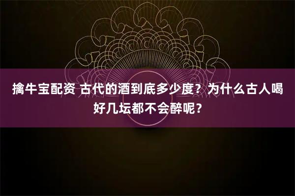 擒牛宝配资 古代的酒到底多少度？为什么古人喝好几坛都不会醉呢？