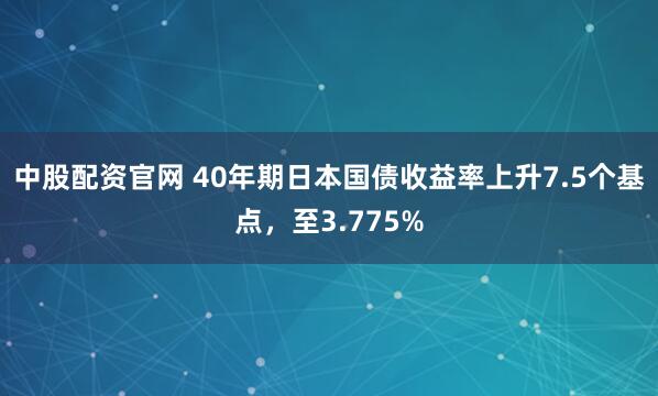 中股配资官网 40年期日本国债收益率上升7.5个基点，至3.775%