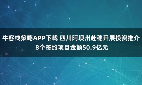 牛客栈策略APP下载 四川阿坝州赴穗开展投资推介 8个签约项目金额50.9亿元