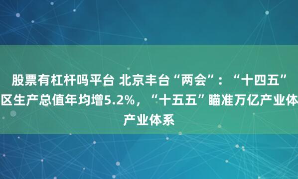 股票有杠杆吗平台 北京丰台“两会”：“十四五”地区生产总值年均增5.2%，“十五五”瞄准万亿产业体系