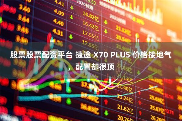 股票股票配资平台 捷途 X70 PLUS 价格接地气，配置却很顶