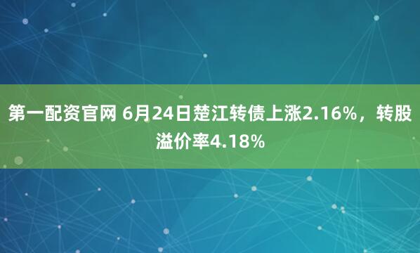 第一配资官网 6月24日楚江转债上涨2.16%，转股溢价率4.18%