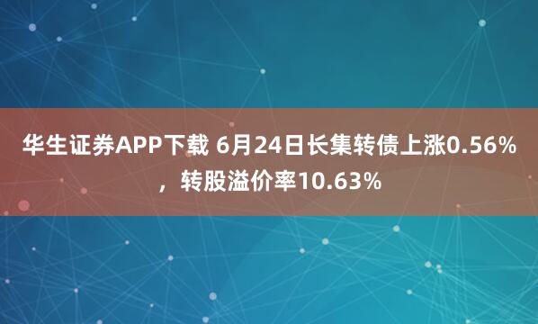 华生证券APP下载 6月24日长集转债上涨0.56%，转股溢价率10.63%