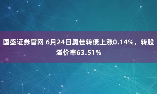 国盛证券官网 6月24日奥佳转债上涨0.14%，转股溢价率63.51%