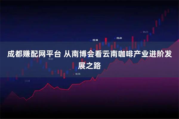 成都赚配网平台 从南博会看云南咖啡产业进阶发展之路