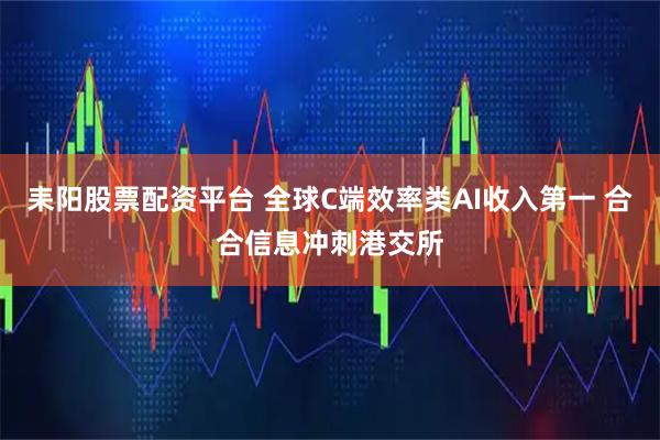 耒阳股票配资平台 全球C端效率类AI收入第一 合合信息冲刺港交所