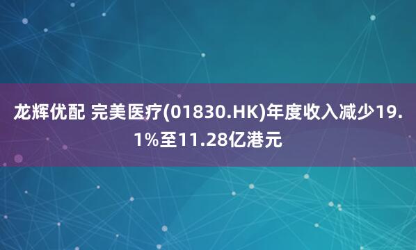 龙辉优配 完美医疗(01830.HK)年度收入减少19.1%至11.28亿港元