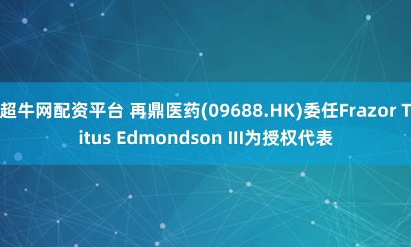 超牛网配资平台 再鼎医药(09688.HK)委任Frazor Titus Edmondson III为授权代表