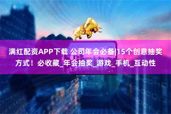 满红配资APP下载 公司年会必备|15个创意抽奖方式！必收藏_年会抽奖_游戏_手机_互动性