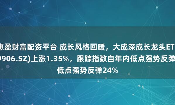 惠盈财富配资平台 成长风格回暖,大成深成长龙头ETF(159906.SZ)上涨1.35%,跟踪指数自年内低点强势反弹24%