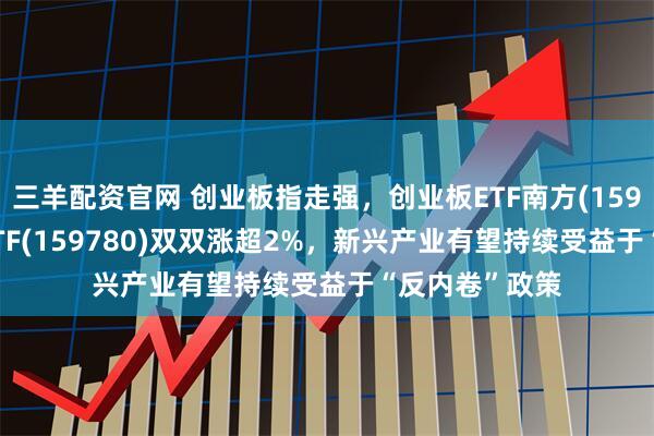三羊配资官网 创业板指走强，创业板ETF南方(159948)、双创ETF(159780)双双涨超2%，新兴产业有望持续受益于“反内卷”政策