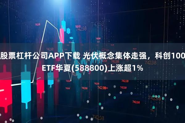 股票杠杆公司APP下载 光伏概念集体走强，科创100ETF华夏(588800)上涨超1%