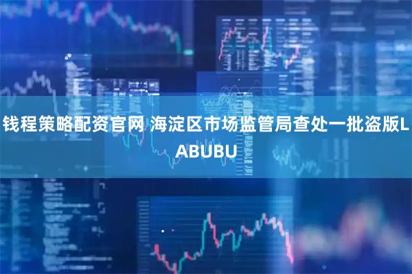 钱程策略配资官网 海淀区市场监管局查处一批盗版LABUBU