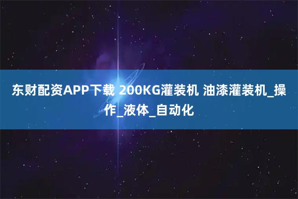 东财配资APP下载 200KG灌装机 油漆灌装机_操作_液体_自动化
