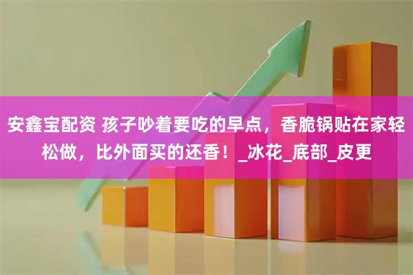 安鑫宝配资 孩子吵着要吃的早点，香脆锅贴在家轻松做，比外面买的还香！_冰花_底部_皮更