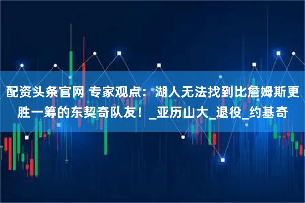 配资头条官网 专家观点：湖人无法找到比詹姆斯更胜一筹的东契奇队友！_亚历山大_退役_约基奇
