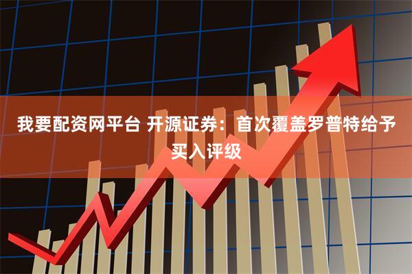 我要配资网平台 开源证券：首次覆盖罗普特给予买入评级