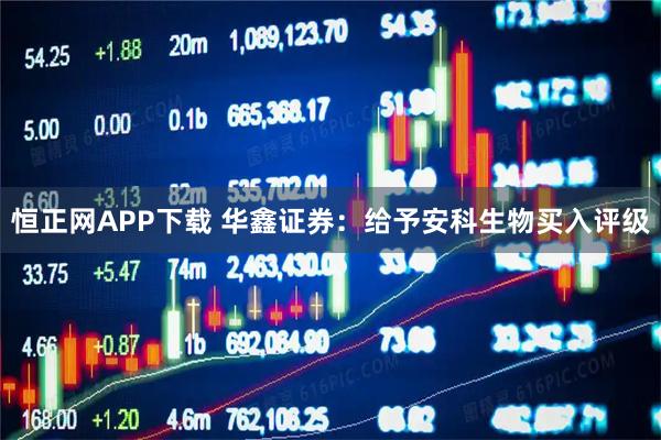 恒正网APP下载 华鑫证券：给予安科生物买入评级