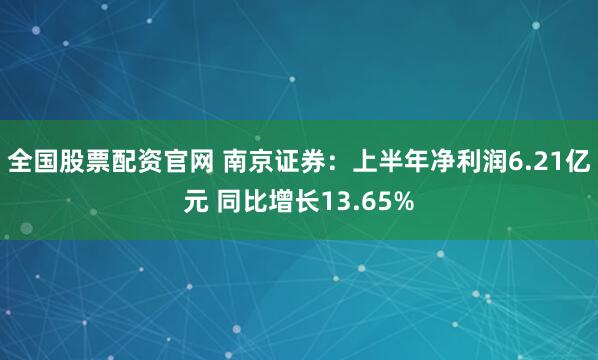 全国股票配资官网 南京证券:上半年净利润6.21亿元 同比增长13.65%