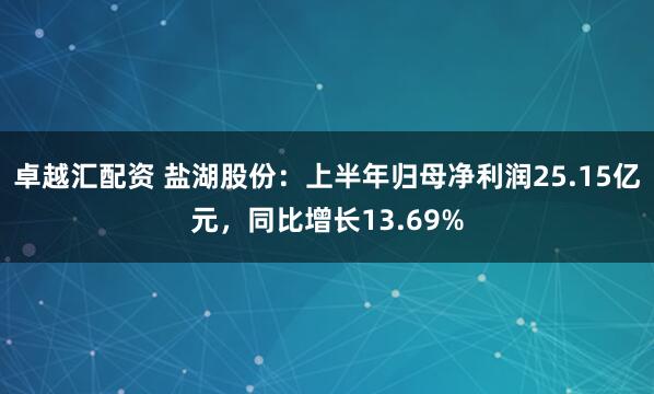 卓越汇配资 盐湖股份：上半年归母净利润25.15亿元，同比增长13.69%