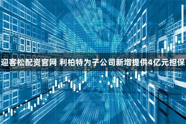 迎客松配资官网 利柏特为子公司新增提供4亿元担保