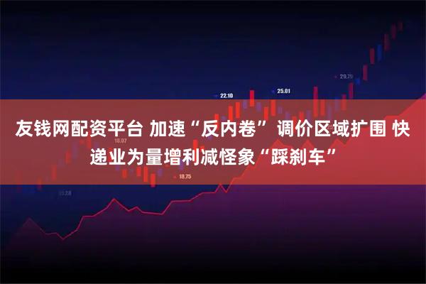 友钱网配资平台 加速“反内卷” 调价区域扩围 快递业为量增利减怪象“踩刹车”