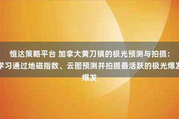 恒达策略平台 加拿大黄刀镇的极光预测与拍摄：学习通过地磁指数、云图预测并拍摄最活跃的极光爆发